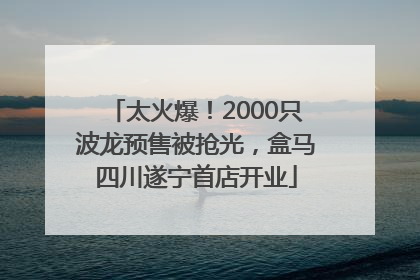 太火爆！2000只波龙预售被抢光，盒马四川遂宁首店开业