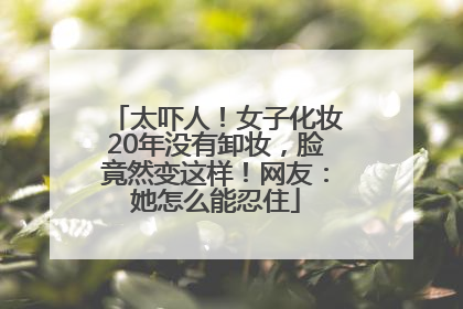 太吓人！女子化妆20年没有卸妆，脸竟然变这样！网友：她怎么能忍住