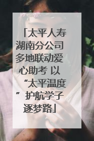 太平人寿湖南分公司多地联动爱心助考 以“太平温度”护航学子逐梦路