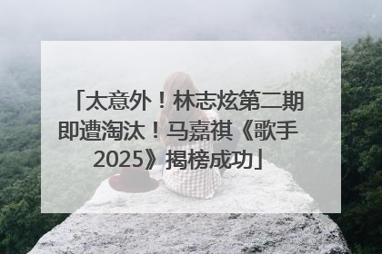 太意外！林志炫第二期即遭淘汰！马嘉祺《歌手2025》揭榜成功