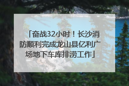奋战32小时！长沙消防顺利完成龙山县亿利广场地下车库排涝工作