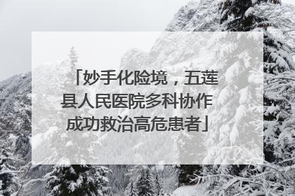 妙手化险境，五莲县人民医院多科协作成功救治高危患者