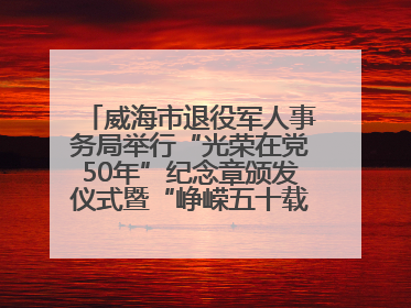 威海市退役军人事务局举行“光荣在党50年”纪念章颁发仪式暨“峥嵘五十载·薪火永相传” 主题党日活动