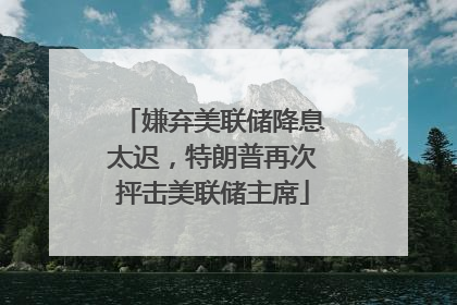 嫌弃美联储降息太迟，特朗普再次抨击美联储主席