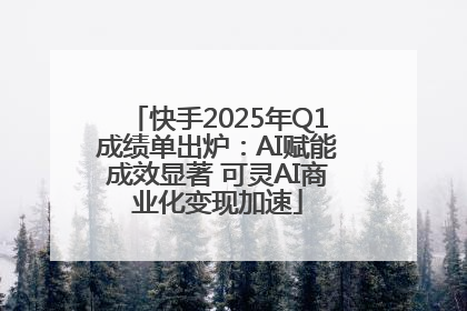 快手2025年Q1成绩单出炉：AI赋能成效显著 可灵AI商业化变现加速