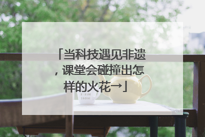 当科技遇见非遗，课堂会碰撞出怎样的火花→