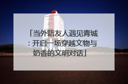 当外籍友人遇见青城：开启一场穿越文物与奶香的文明对话