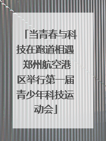 当青春与科技在跑道相遇 郑州航空港区举行第一届青少年科技运动会