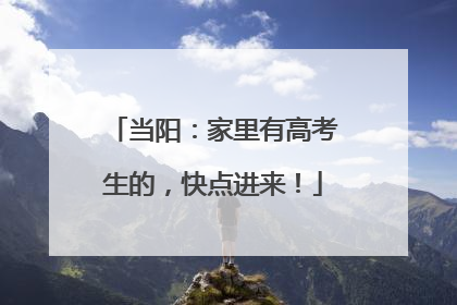 当阳：家里有高考生的，快点进来！