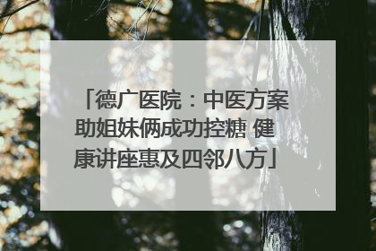 德广医院：中医方案助姐妹俩成功控糖 健康讲座惠及四邻八方