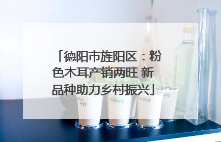 德阳市旌阳区：粉色木耳产销两旺 新品种助力乡村振兴
