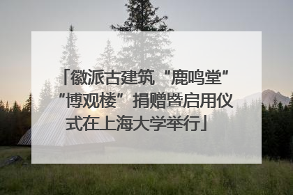 徽派古建筑“鹿鸣堂”“博观楼”捐赠暨启用仪式在上海大学举行