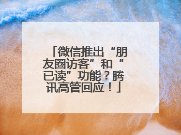 微信推出“朋友圈访客”和“已读”功能？腾讯高管回应！