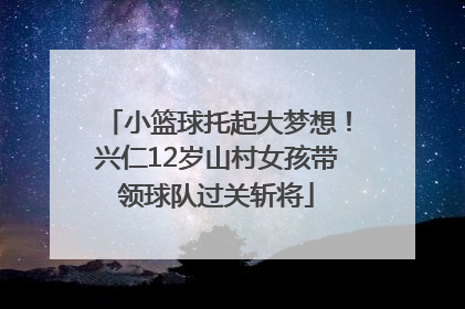 小篮球托起大梦想！兴仁12岁山村女孩带领球队过关斩将