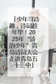 少年寻诗趣，诗词趁年华！2025年“诗韵少年”青岛诗词大会走进青岛五十三中