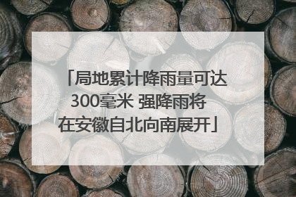 局地累计降雨量可达300毫米 强降雨将在安徽自北向南展开