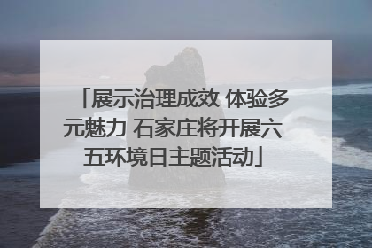 展示治理成效 体验多元魅力 石家庄将开展六五环境日主题活动