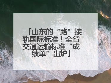 山东的“路”接轨国际标准！全省交通运输标准“成绩单”出炉