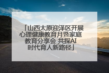 山西太原迎泽区开展心理健康教育月暨家庭教育分享会 共探AI时代育人新路径