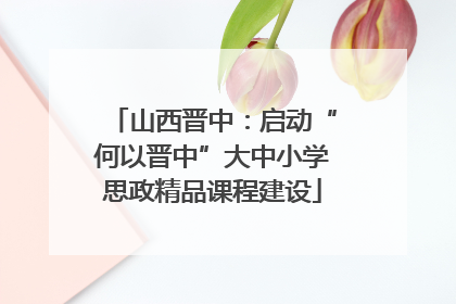 山西晋中：启动“何以晋中”大中小学思政精品课程建设