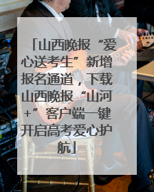 山西晚报“爱心送考生”新增报名通道，下载山西晚报“山河+”客户端一键开启高考爱心护航