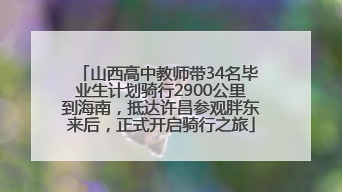 山西高中教师带34名毕业生计划骑行2900公里到海南，抵达许昌参观胖东来后，正式开启骑行之旅