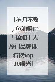 岁月不败，鱼油相伴！鱼油十大热门品牌排行榜top10曝光