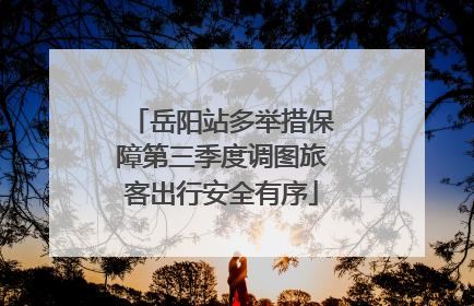 岳阳站多举措保障第三季度调图旅客出行安全有序