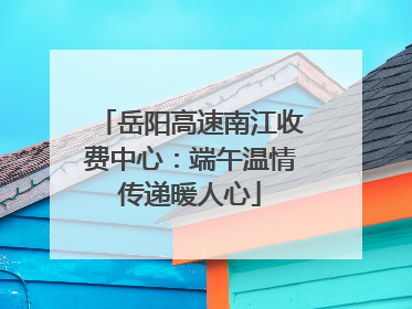岳阳高速南江收费中心：端午温情传递暖人心