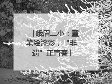 峨眉二小：童笔绘漆彩，“非遗”正青春