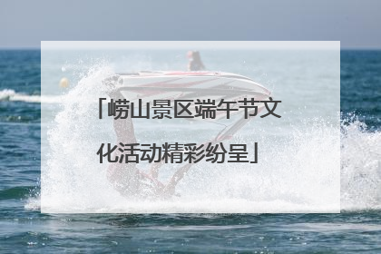 崂山景区端午节文化活动精彩纷呈