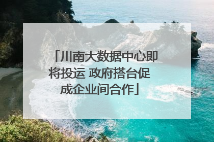 川南大数据中心即将投运 政府搭台促成企业间合作