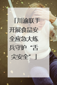 川渝联手开展食品安全应急大练兵守护“舌尖安全”