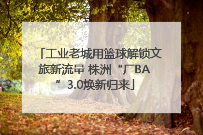 工业老城用篮球解锁文旅新流量 株洲“厂BA”3.0焕新归来