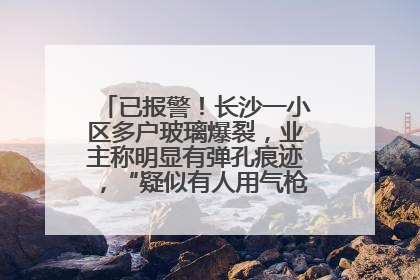 已报警！长沙一小区多户玻璃爆裂，业主称明显有弹孔痕迹，“疑似有人用气枪打鸟造成”