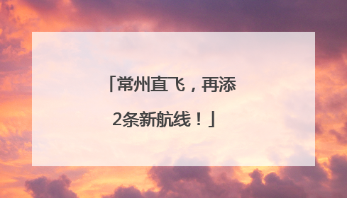 常州直飞，再添2条新航线！