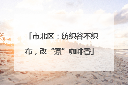 市北区：纺织谷不织布，改“煮”咖啡香