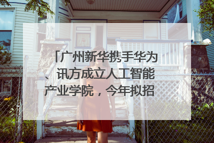 广州新华携手华为、讯方成立人工智能产业学院，今年拟招生150人