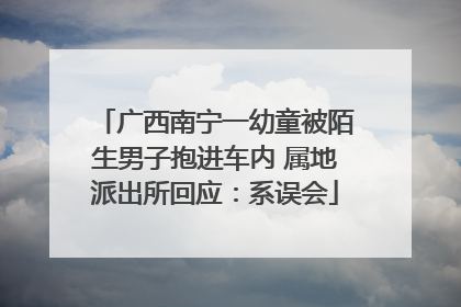 广西南宁一幼童被陌生男子抱进车内 属地派出所回应：系误会