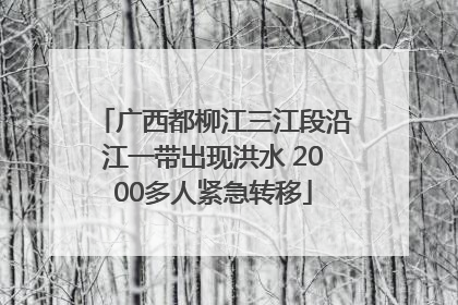 广西都柳江三江段沿江一带出现洪水 2000多人紧急转移