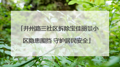 并州路三社区拆除宝佳丽景小区隐患围挡 守护居民安全