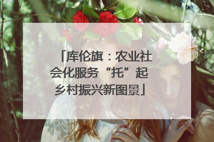 库伦旗：农业社会化服务“托”起乡村振兴新图景