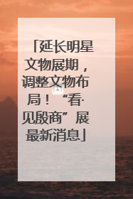 延长明星文物展期，调整文物布局！“看·见殷商”展最新消息
