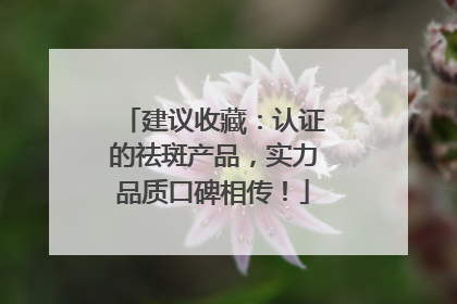 建议收藏：认证的祛斑产品，实力品质口碑相传！