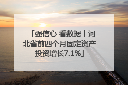 强信心 看数据丨河北省前四个月固定资产投资增长7.1%