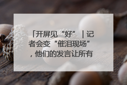 开屏见“好”｜记者会变“催泪现场”，他们的发言让所有人红了眼眶