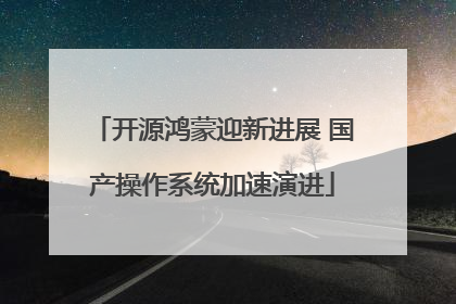 开源鸿蒙迎新进展 国产操作系统加速演进