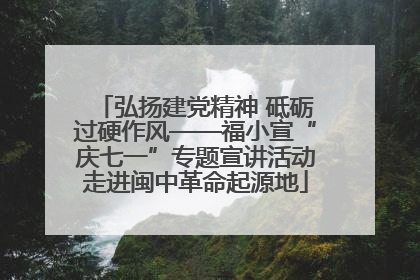 弘扬建党精神 砥砺过硬作风——福小宣“庆七一”专题宣讲活动走进闽中革命起源地