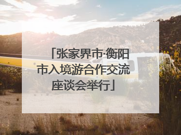 张家界市·衡阳市入境游合作交流座谈会举行