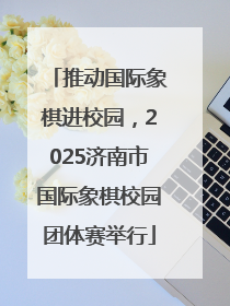 推动国际象棋进校园，2025济南市国际象棋校园团体赛举行